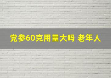 党参60克用量大吗 老年人